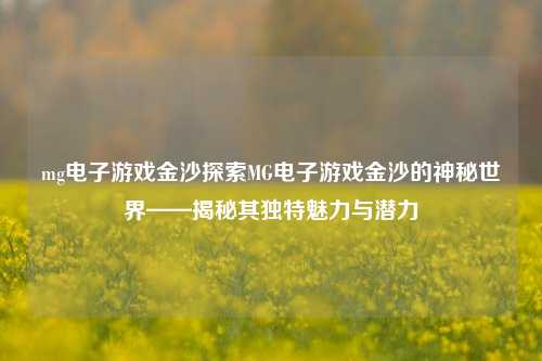 mg电子游戏金沙探索MG电子游戏金沙的神秘世界——揭秘其独特魅力与潜力