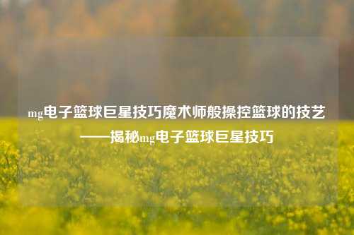 mg电子篮球巨星技巧魔术师般操控篮球的技艺——揭秘mg电子篮球巨星技巧