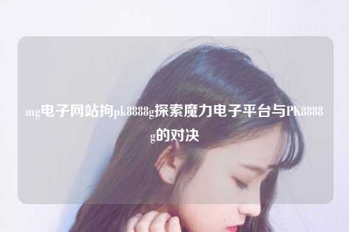 mg电子网站拘pk8888g探索魔力电子平台与PK8888g的对决