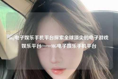 mg电子娱乐手机平台探索全球顶尖的电子游戏娱乐平台——MG电子娱乐手机平台