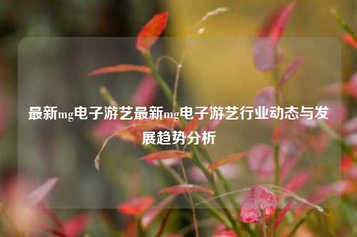 最新mg电子游艺最新mg电子游艺行业动态与发展趋势分析