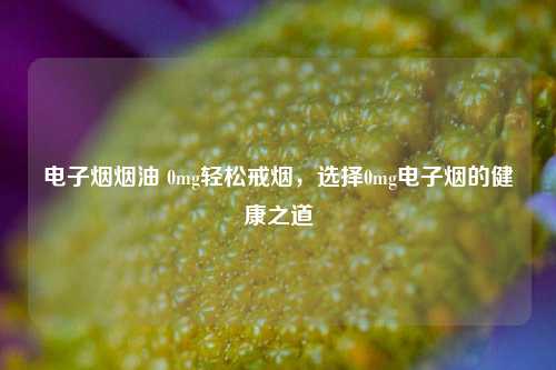 电子烟烟油 0mg轻松戒烟，选择0mg电子烟的健康之道