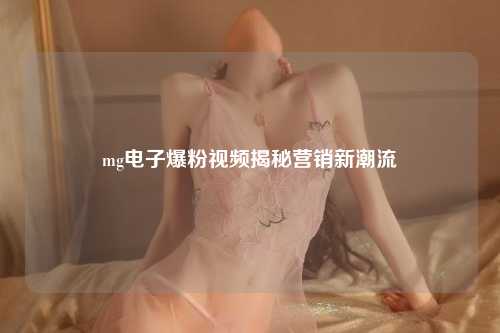 mg电子爆粉视频揭秘营销新潮流