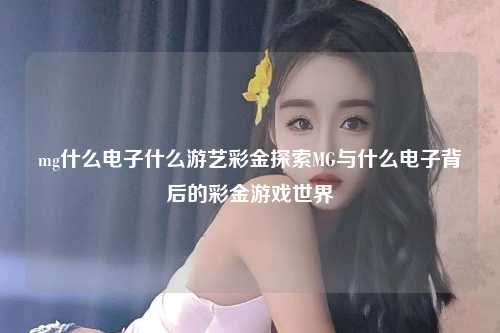mg什么电子什么游艺彩金探索MG与什么电子背后的彩金游戏世界