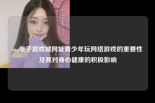 mg电子游戏城网址青少年玩网络游戏的重要性及其对身心健康的积极影响