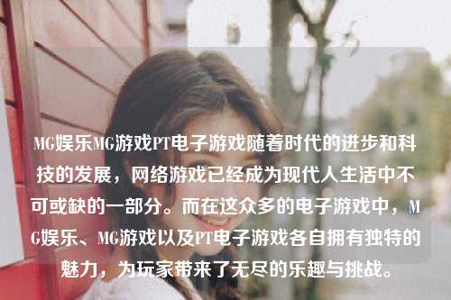 MG娱乐MG游戏PT电子游戏随着时代的进步和科技的发展，网络游戏已经成为现代人生活中不可或缺的一部分。而在这众多的电子游戏中，MG娱乐、MG游戏以及PT电子游戏各自拥有独特的魅力，为玩家带来了无尽的乐趣与挑战。