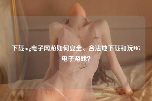 下载mg电子网游如何安全、合法地下载和玩MG电子游戏？