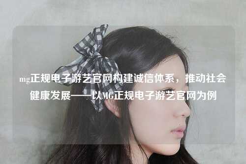 mg正规电子游艺官网构建诚信体系，推动社会健康发展——以MG正规电子游艺官网为例