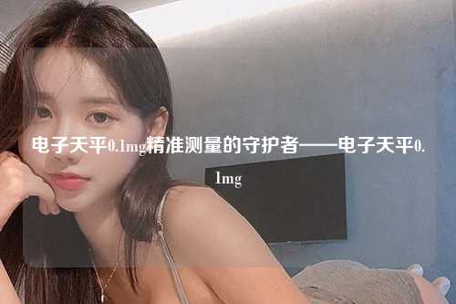 电子天平0.1mg精准测量的守护者——电子天平0.1mg
