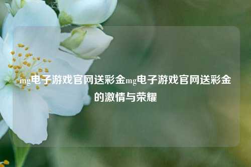 mg电子游戏官网送彩金mg电子游戏官网送彩金的激情与荣耀