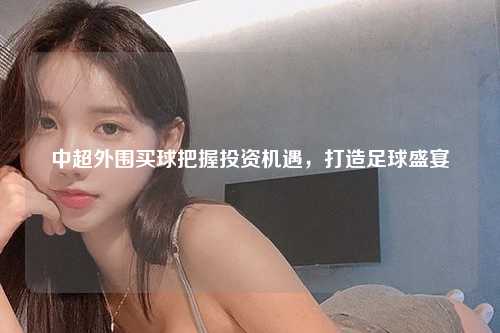 中超外围买球把握投资机遇，打造足球盛宴