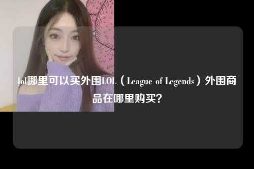lol哪里可以买外围LOL（League of Legends）外围商品在哪里购买？