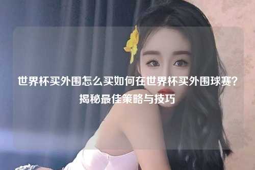 世界杯买外围怎么买如何在世界杯买外围球赛？揭秘最佳策略与技巧