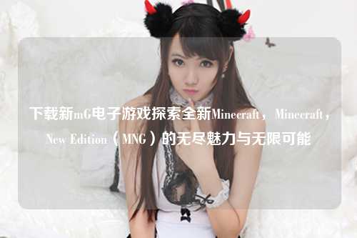 下载新mG电子游戏探索全新Minecraft，Minecraft，New Edition（MNG）的无尽魅力与无限可能