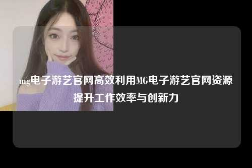 mg电子游艺官网高效利用MG电子游艺官网资源提升工作效率与创新力