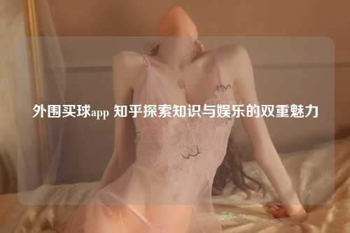 外围买球app 知乎探索知识与娱乐的双重魅力