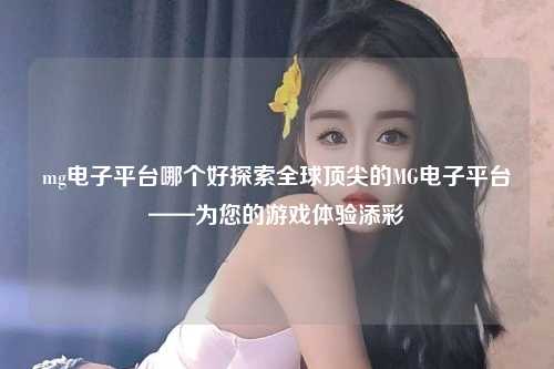 mg电子平台哪个好探索全球顶尖的MG电子平台——为您的游戏体验添彩