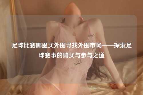 足球比赛哪里买外围寻找外围市场——探索足球赛事的购买与参与之道