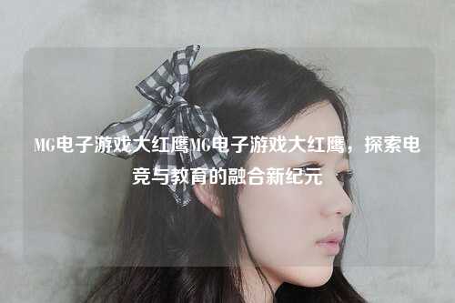 MG电子游戏大红鹰MG电子游戏大红鹰，探索电竞与教育的融合新纪元
