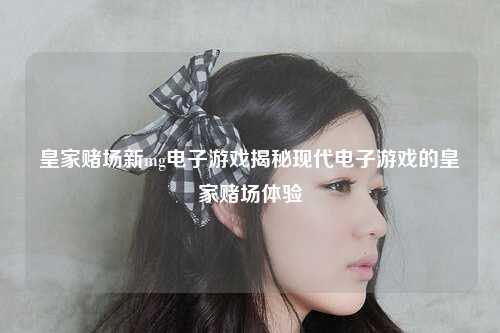 皇家赌场新mg电子游戏揭秘现代电子游戏的皇家赌场体验