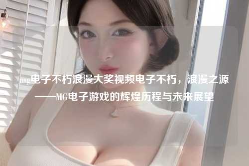 mg电子不朽浪漫大奖视频电子不朽，浪漫之源——MG电子游戏的辉煌历程与未来展望