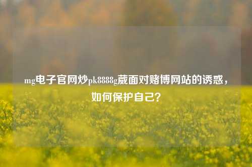 mg电子官网炒pk8888g葳面对赌博网站的诱惑，如何保护自己？
