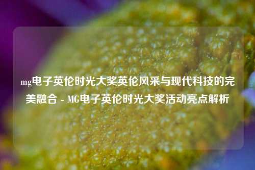 mg电子英伦时光大奖英伦风采与现代科技的完美融合 - MG电子英伦时光大奖活动亮点解析