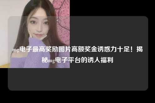 mg电子最高奖励图片高额奖金诱惑力十足！揭秘mg电子平台的诱人福利