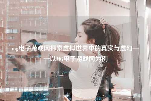 mg电子游戏网探索虚拟世界中的真实与虚幻——以MG电子游戏网为例