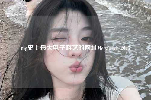 mg史上最大电子游艺的网址MegaTech 2023