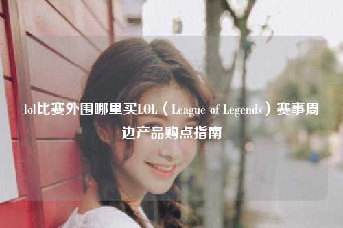 lol比赛外围哪里买LOL（League of Legends）赛事周边产品购点指南