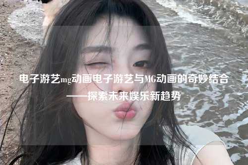 电子游艺mg动画电子游艺与MG动画的奇妙结合——探索未来娱乐新趋势