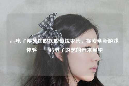 mg电子游艺摆脱摆脱传统束缚，探索全新游戏体验——MG电子游艺的未来展望