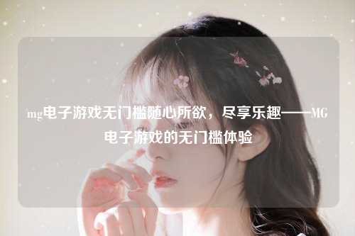 mg电子游戏无门槛随心所欲，尽享乐趣——MG电子游戏的无门槛体验