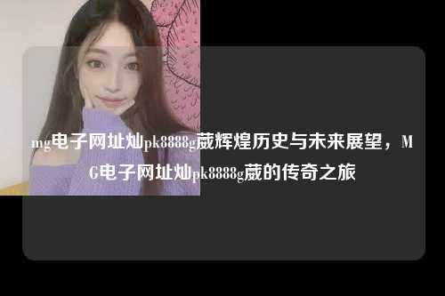 mg电子网址灿pk8888g葳辉煌历史与未来展望，MG电子网址灿pk8888g葳的传奇之旅
