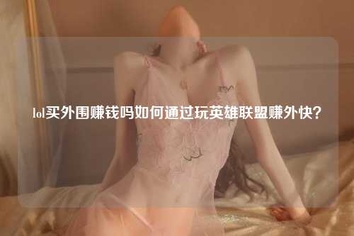 lol买外围赚钱吗如何通过玩英雄联盟赚外快？