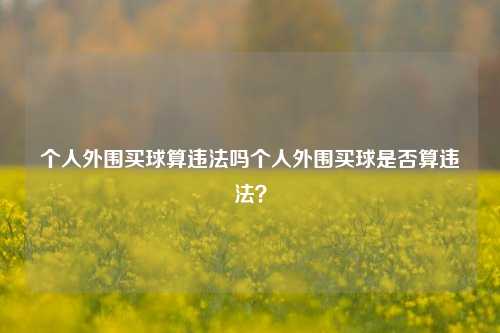 个人外围买球算违法吗个人外围买球是否算违法？