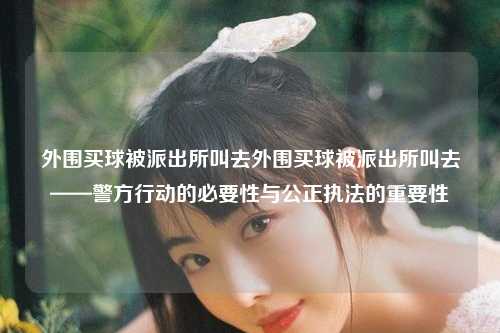 外围买球被派出所叫去外围买球被派出所叫去——警方行动的必要性与公正执法的重要性