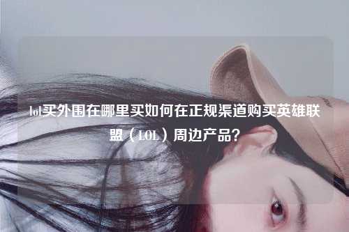lol买外围在哪里买如何在正规渠道购买英雄联盟（LOL）周边产品？