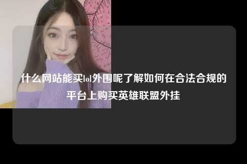 什么网站能买lol外围呢了解如何在合法合规的平台上购买英雄联盟外挂