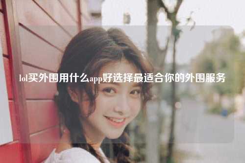 lol买外围用什么app好选择最适合你的外围服务