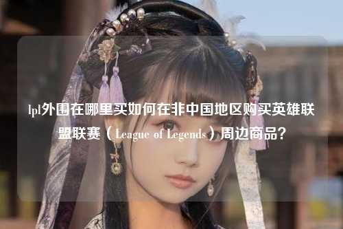 lpl外围在哪里买如何在非中国地区购买英雄联盟联赛（League of Legends）周边商品？