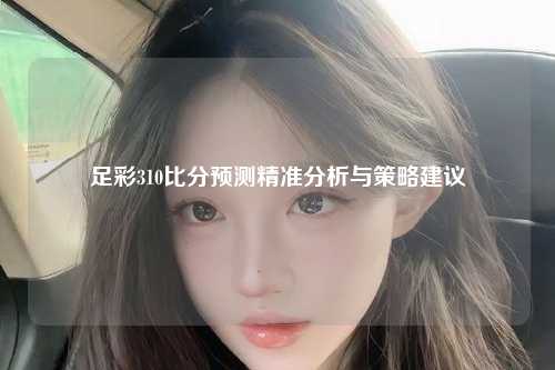 足彩310比分预测精准分析与策略建议
