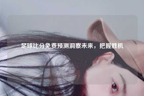 足球比分免费预测洞察未来，把握胜机
