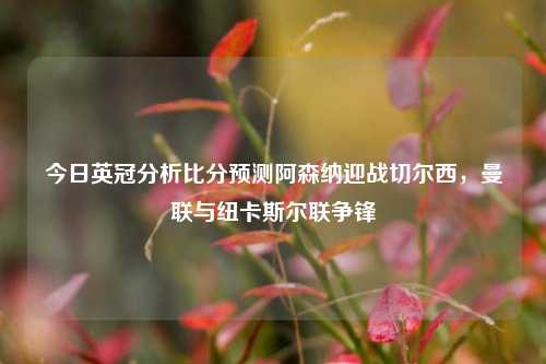今日英冠分析比分预测阿森纳迎战切尔西，曼联与纽卡斯尔联争锋