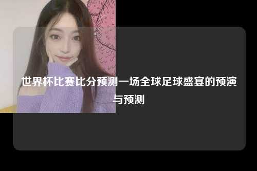 世界杯比赛比分预测一场全球足球盛宴的预演与预测