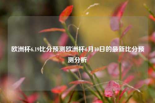 欧洲杯6.19比分预测欧洲杯6月19日的最新比分预测分析