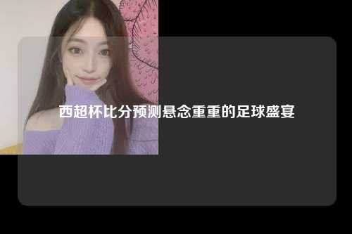西超杯比分预测悬念重重的足球盛宴
