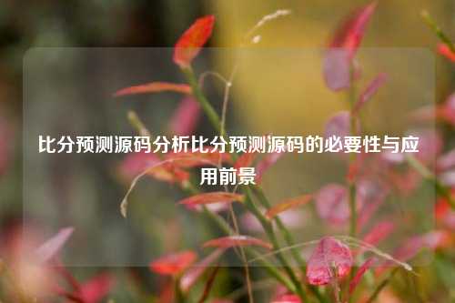 比分预测源码分析比分预测源码的必要性与应用前景