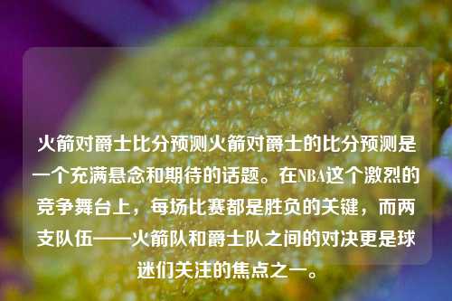 火箭对爵士比分预测火箭对爵士的比分预测是一个充满悬念和期待的话题。在NBA这个激烈的竞争舞台上，每场比赛都是胜负的关键，而两支队伍——火箭队和爵士队之间的对决更是球迷们关注的焦点之一。